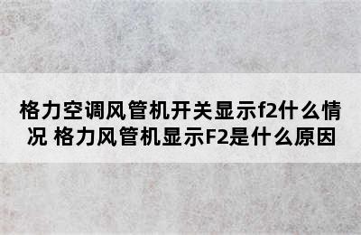 格力空调风管机开关显示f2什么情况 格力风管机显示F2是什么原因